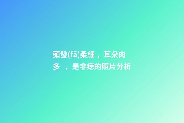 頭發(fā)柔細，耳朵肉多，是非痣的照片分析